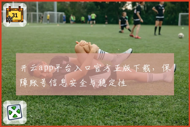 开云app平台入口官方正版下载,保障账号信息安全与稳定性