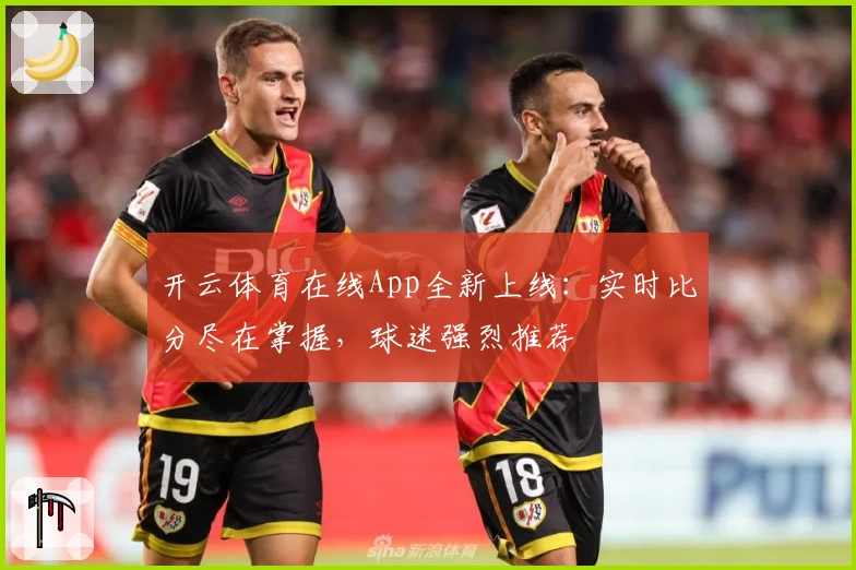 开云体育在线App全新上线：实时比分尽在掌握，球迷强烈推荐