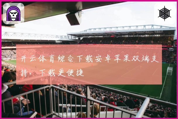 开云体育综合下载安卓苹果双端支持，下载更便捷