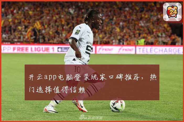 开云app电脑登录玩家口碑推荐，热门选择值得信赖