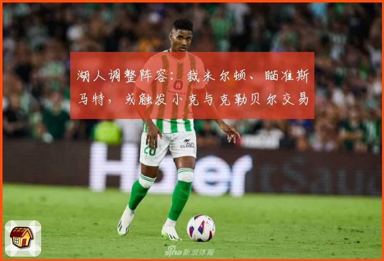 湖人调整阵容:裁米尔顿、瞄准斯马特,或触发小克与克勒贝尔交易布局