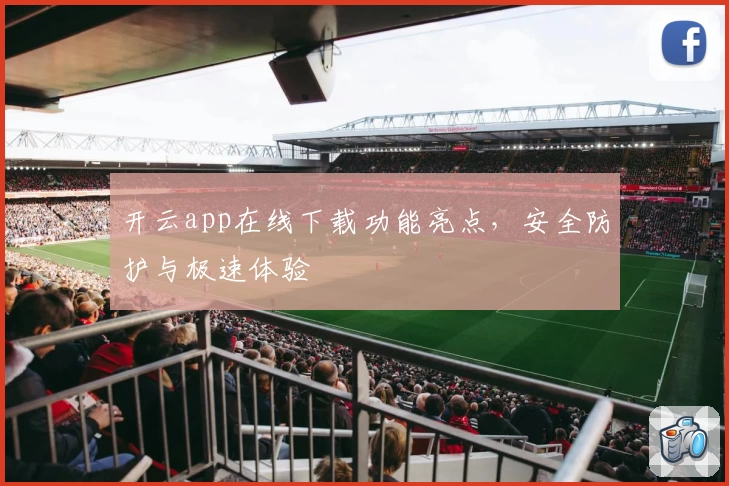 开云app在线下载功能亮点，安全防护与极速体验