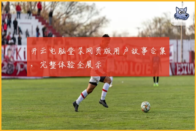 开云电脑登录网页版用户故事合集，完整体验全展示