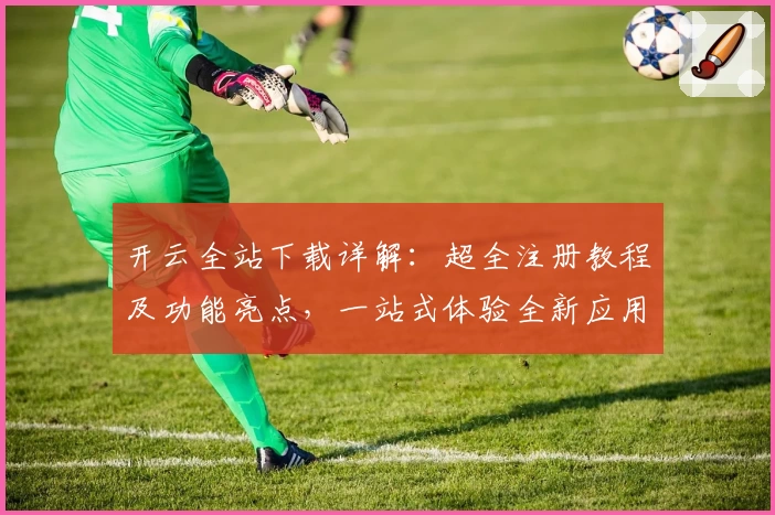 开云全站下载详解：超全注册教程及功能亮点，一站式体验全新应用魅力