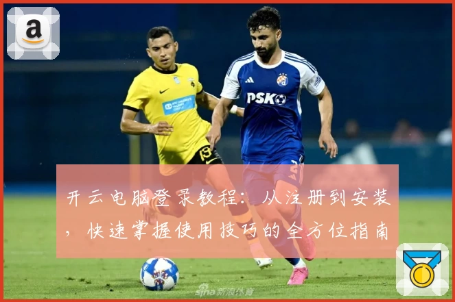 开云电脑登录教程：从注册到安装，快速掌握使用技巧的全方位指南
