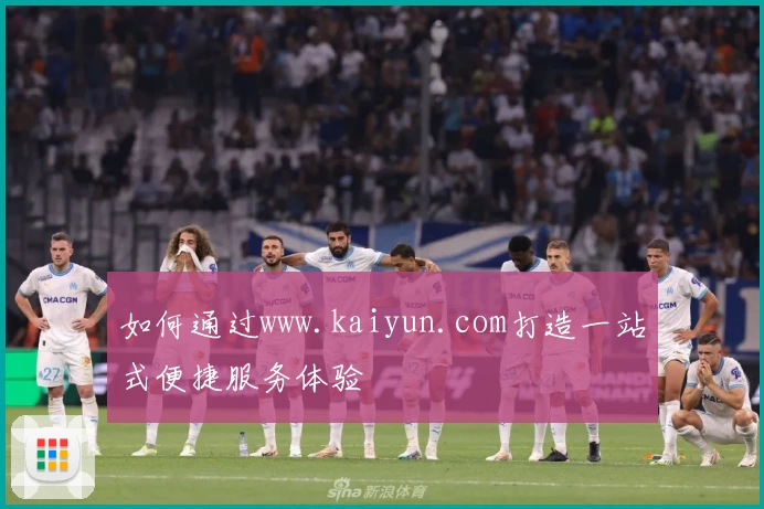如何通过www.kaiyun.com打造一站式便捷服务体验