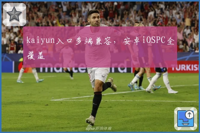kaiyun入口多端兼容,安卓iOSPC全覆盖