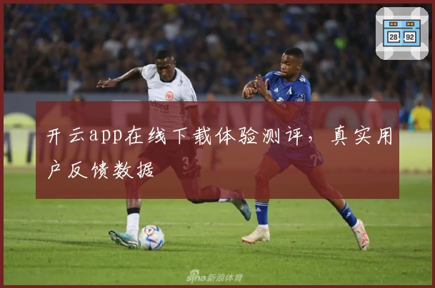 开云app在线下载体验测评，真实用户反馈数据