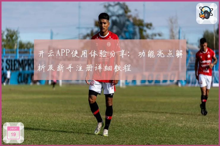 开云APP使用体验分享：功能亮点解析及新手注册详细教程