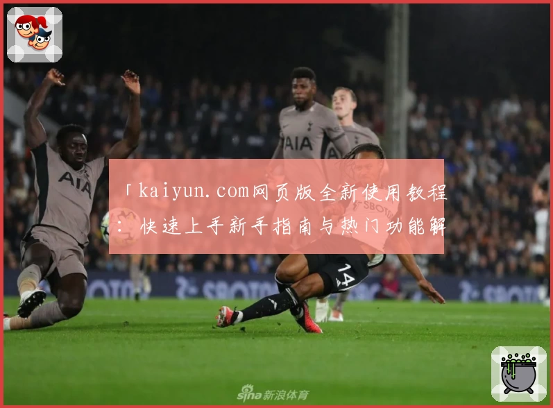 「kaiyun.com网页版全新使用教程:快速上手新手指南与热门功能解析」