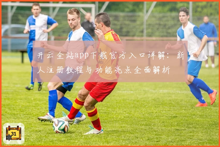 开云全站app下载官方入口详解：新人注册教程与功能亮点全面解析