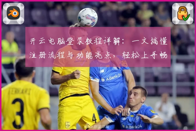 开云电脑登录教程详解:一文搞懂注册流程与功能亮点,轻松上手畅享云端体验