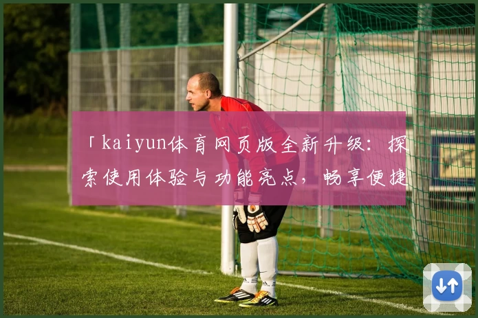 「kaiyun体育网页版全新升级：探索使用体验与功能亮点，畅享便捷体育服务！」