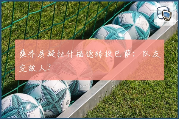 桑乔质疑拉什福德转投巴萨：队友变敌人？