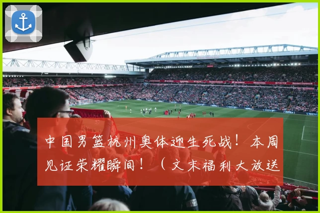 中国男篮杭州奥体迎生死战！本周见证荣耀瞬间！（文末福利大放送）