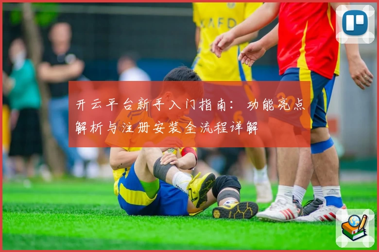 开云平台新手入门指南：功能亮点解析与注册安装全流程详解
