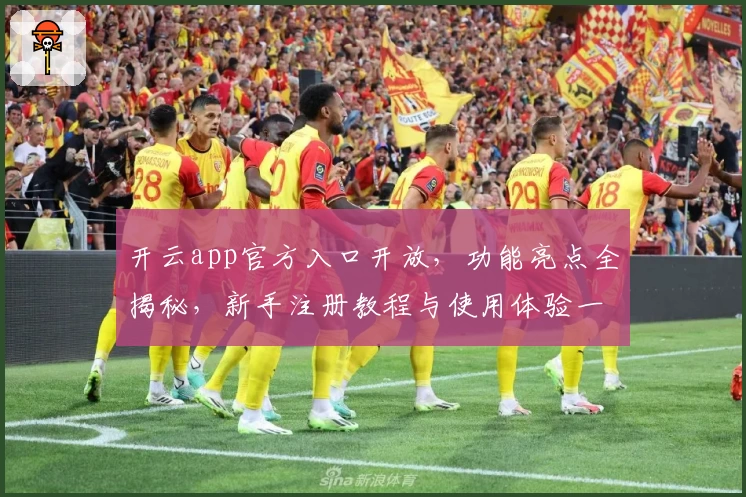 开云app官方入口开放，功能亮点全揭秘，新手注册教程与使用体验一文打尽
