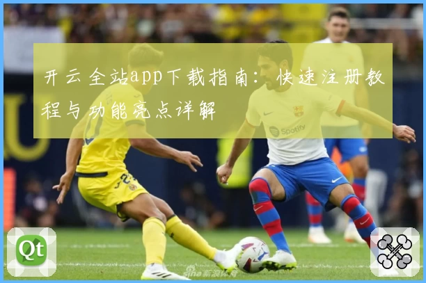 开云全站app下载指南：快速注册教程与功能亮点详解