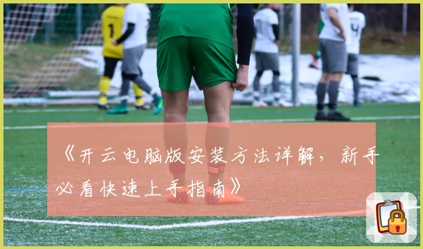 《开云电脑版安装方法详解，新手必看快速上手指南》